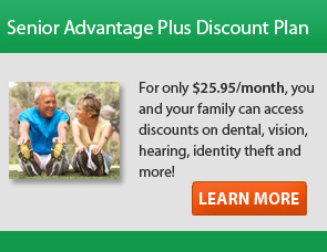 Senior Advantage Plus Plan - For only $29.95 per month, you and your family can access discounts on dental, vision, identity theft and more!